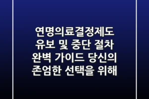 연명의료결정제도 유보 및 중단 절차 완벽 가이드 당신의 존엄한 선택을 위해
