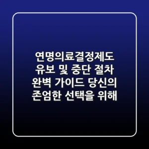 연명의료결정제도 유보 및 중단 절차 완벽 가이드 당신의 존엄한 선택을 위해