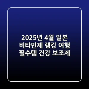 2025년 4월 일본 비타민제 랭킹 여행 필수템 건강 보조제