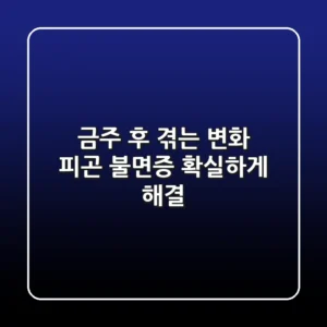 금주 후 겪는 변화 피곤 불면증 확실하게 해결