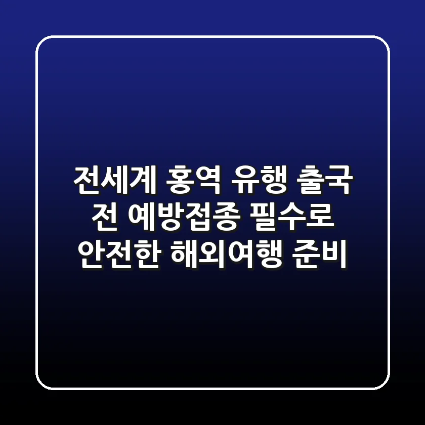 전세계 홍역 유행? 출국 전 예방접종 필수로 안전한 해외여행 준비!