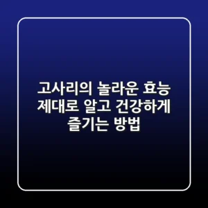 고사리의 놀라운 효능: 제대로 알고 건강하게 즐기는 방법!