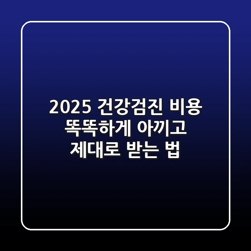 2025 건강검진 비용: 똑똑하게 아끼고 제대로 받는 법