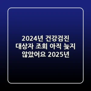 2024년 건강검진 대상자 조회, 아직 늦지 않았어요! (2025년)