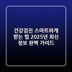 건강검진 스마트하게 받는 법: 2025년 최신 정보 완벽 가이드