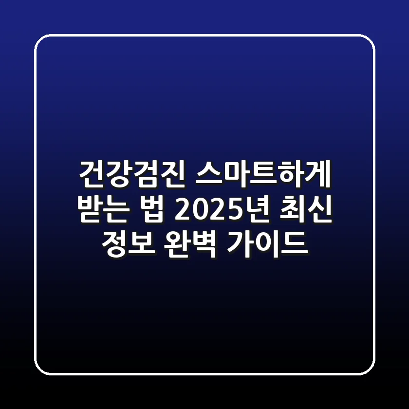 건강검진 스마트하게 받는 법: 2025년 최신 정보 완벽 가이드