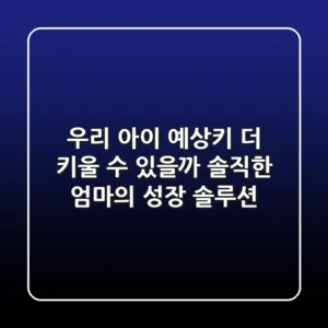 우리 아이 예상키, 더 키울 수 있을까? 솔직한 엄마의 성장 솔루션
