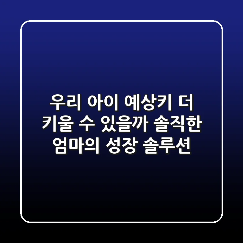 우리 아이 예상키, 더 키울 수 있을까? 솔직한 엄마의 성장 솔루션