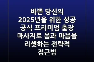 바쁜 당신의 2025년을 위한 성공 공식: 프리미엄 출장 마사지로 몸과 마음을 리셋하는 전략적 접근법