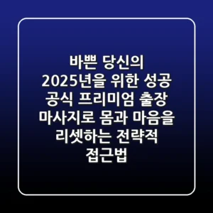 바쁜 당신의 2025년을 위한 성공 공식: 프리미엄 출장 마사지로 몸과 마음을 리셋하는 전략적 접근법
