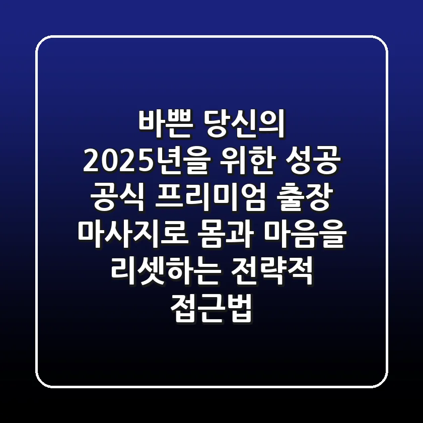 바쁜 당신의 2025년을 위한 성공 공식: 프리미엄 출장 마사지로 몸과 마음을 리셋하는 전략적 접근법