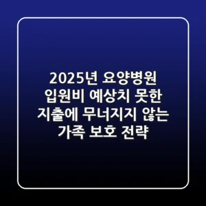 2025년 요양병원 입원비, 예상치 못한 지출에 무너지지 않는 가족 보호 전략