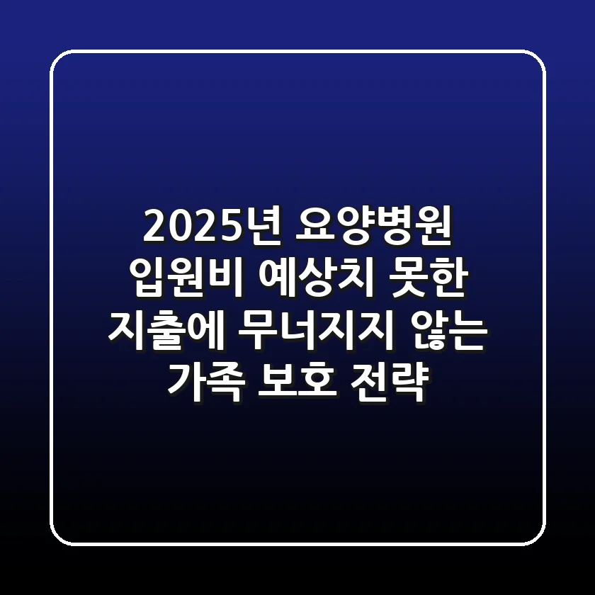 2025년 요양병원 입원비, 예상치 못한 지출에 무너지지 않는 가족 보호 전략