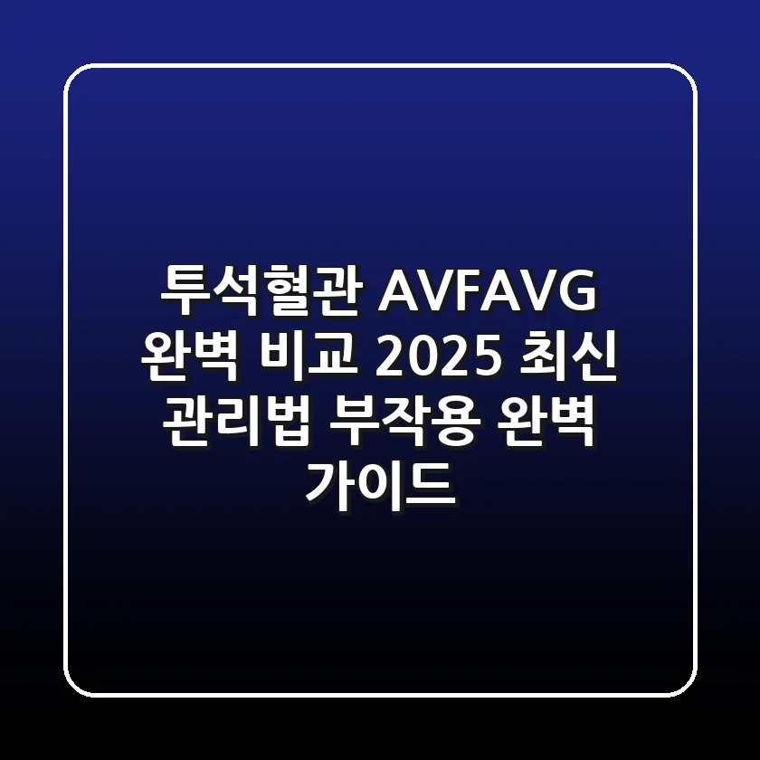 투석혈관 AVF/AVG 완벽 비교: 2025 최신 관리법 & 부작용 완벽 가이드