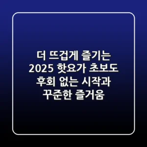 더 뜨겁게 즐기는 2025 핫요가: 초보도 후회 없는 시작과 꾸준한 즐거움