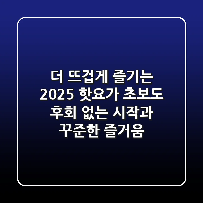 더 뜨겁게 즐기는 2025 핫요가: 초보도 후회 없는 시작과 꾸준한 즐거움