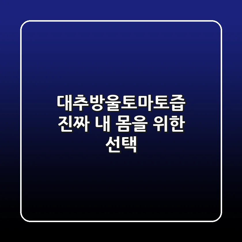 대추방울토마토즙, 진짜 내 몸을 위한 선택?