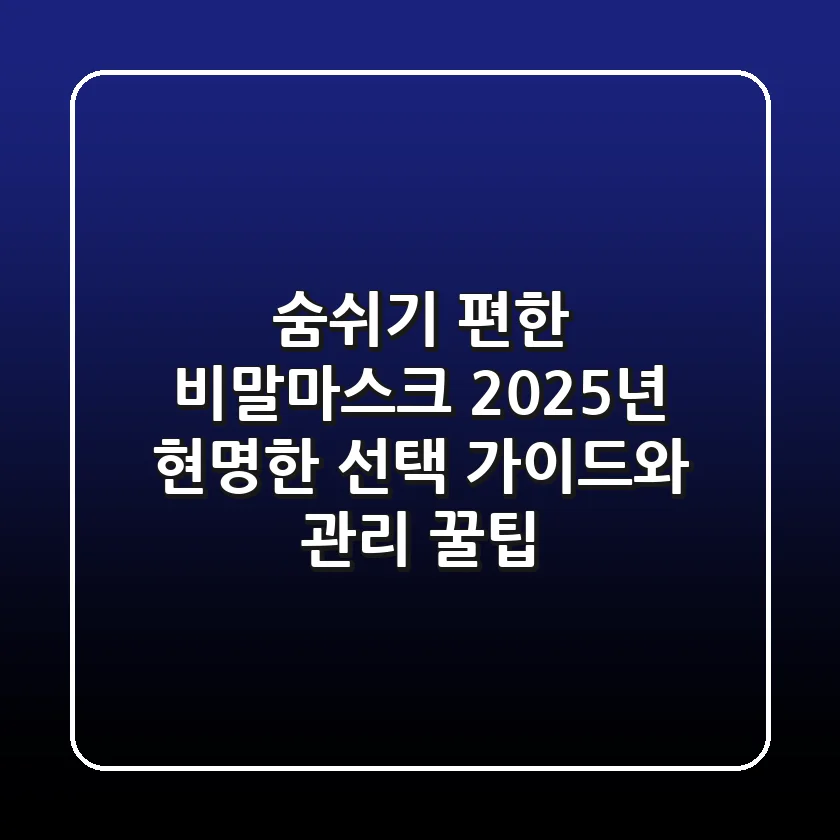 숨쉬기 편한 비말마스크? 2025년 현명한 선택 가이드와 관리 꿀팁