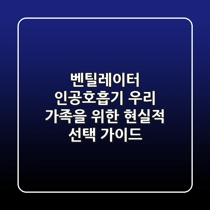 벤틸레이터, 인공호흡기? 우리 가족을 위한 현실적 선택 가이드