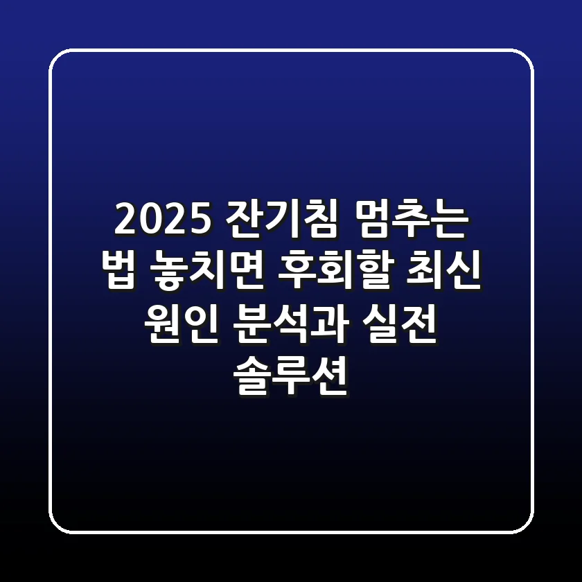 2025 잔기침 멈추는 법: 놓치면 후회할 최신 원인 분석과 실전 솔루션