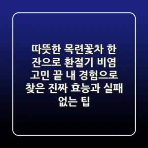 따뜻한 목련꽃차 한 잔으로 환절기 비염 고민 끝! 내 경험으로 찾은 진짜 효능과 실패 없는 팁