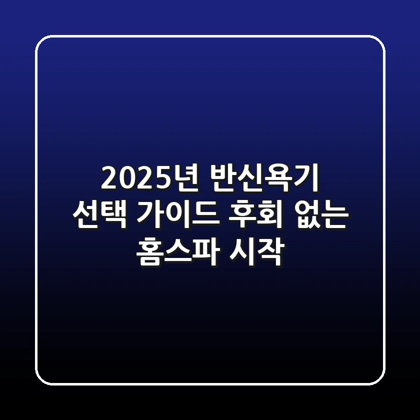 2025년 반신욕기 선택 가이드: 후회 없는 홈스파 시작