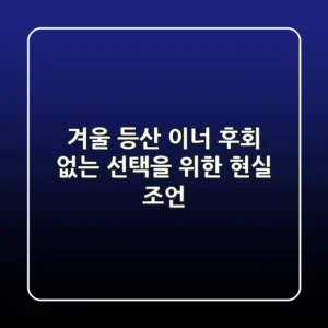 겨울 등산 이너, 후회 없는 선택을 위한 현실 조언