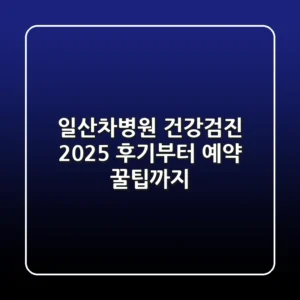 일산차병원 건강검진 2025: 후기부터 예약 꿀팁까지!