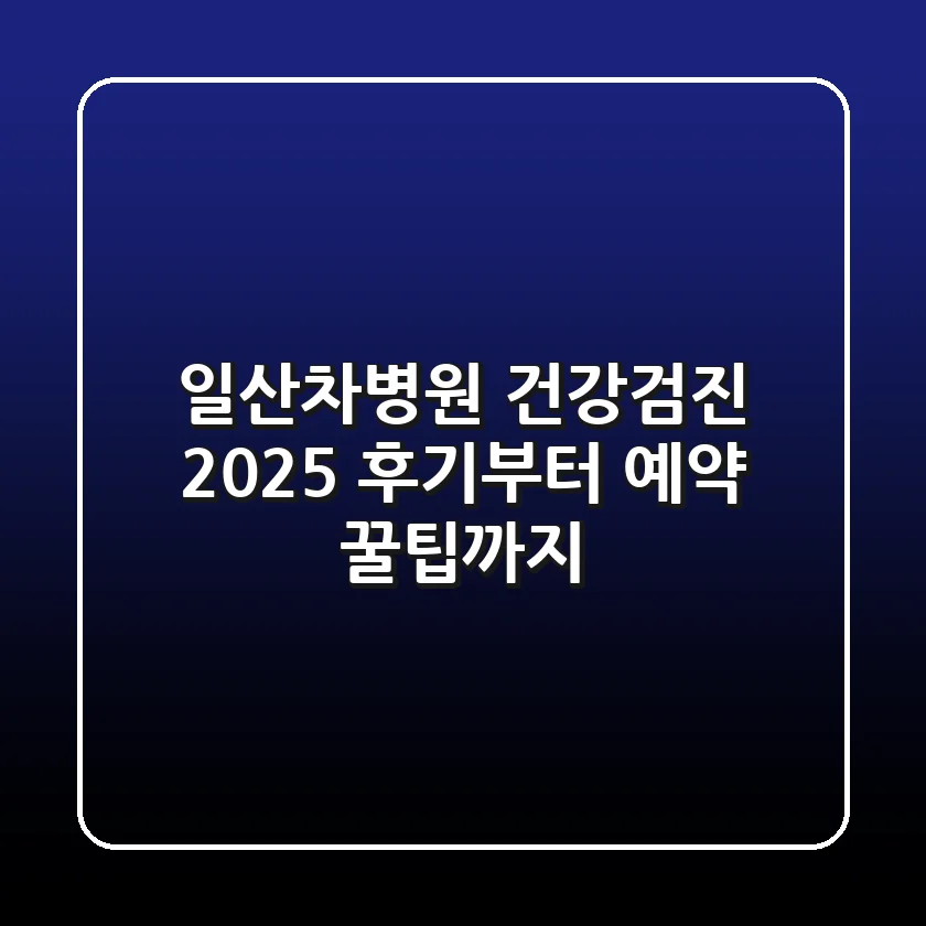 일산차병원 건강검진 2025: 후기부터 예약 꿀팁까지!