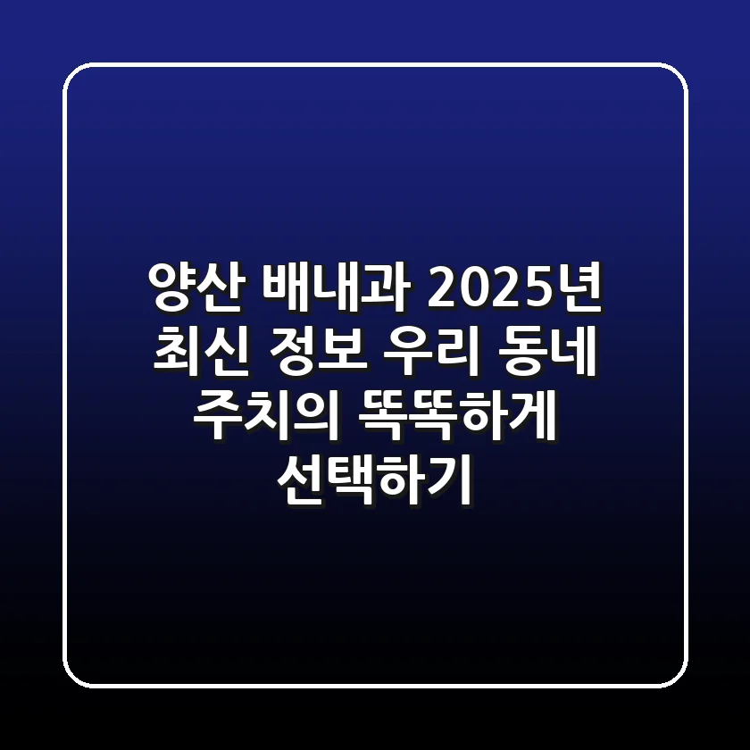 양산 배내과 2025년 최신 정보: 우리 동네 주치의 똑똑하게 선택하기