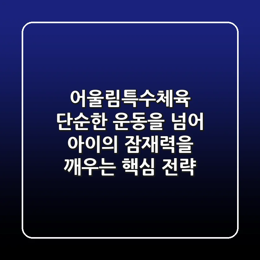 어울림특수체육: 단순한 운동을 넘어 아이의 잠재력을 깨우는 핵심 전략