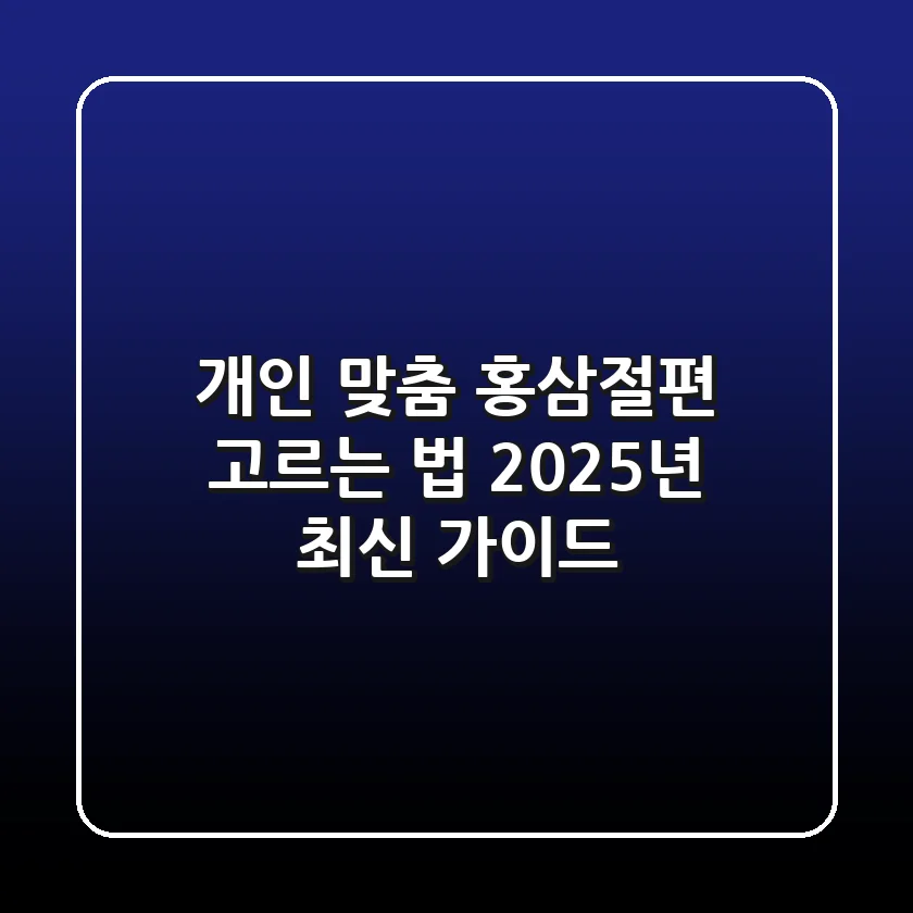 개인 맞춤 홍삼절편 고르는 법: 2025년 최신 가이드