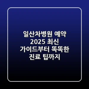 일산차병원 예약: 2025 최신 가이드부터 똑똑한 진료 팁까지