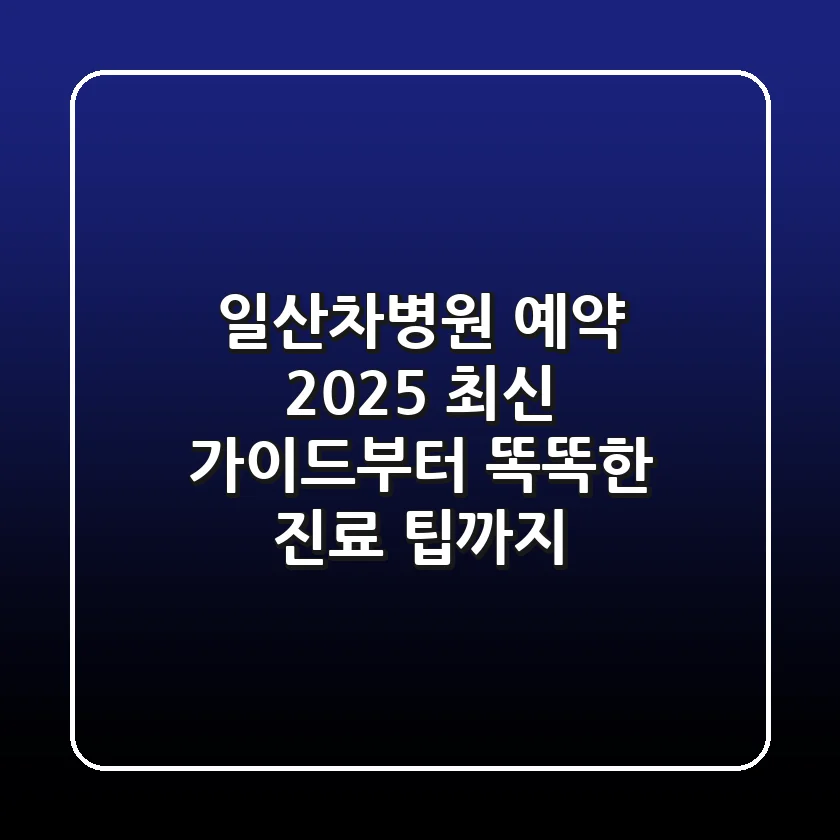 일산차병원 예약: 2025 최신 가이드부터 똑똑한 진료 팁까지