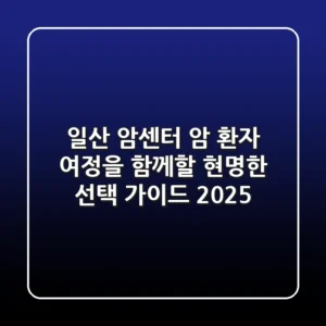일산 암센터, 암 환자 여정을 함께할 현명한 선택 가이드 2025