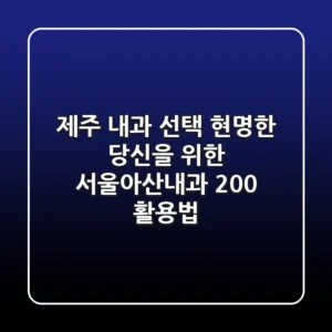제주 내과 선택, 현명한 당신을 위한 서울아산내과 200% 활용법