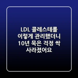 LDL 콜레스테롤, 이렇게 관리했더니 10년 묵은 걱정 싹 사라졌어요