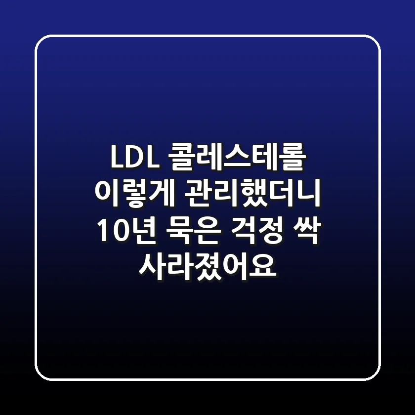 LDL 콜레스테롤, 이렇게 관리했더니 10년 묵은 걱정 싹 사라졌어요