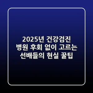 2025년 건강검진 병원, 후회 없이 고르는 '선배들의' 현실 꿀팁!