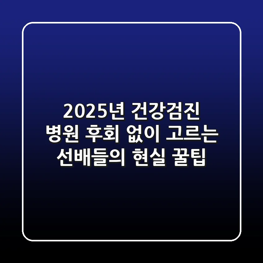 2025년 건강검진 병원, 후회 없이 고르는 '선배들의' 현실 꿀팁!