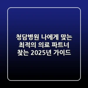 청담병원, 나에게 맞는 최적의 의료 파트너 찾는 2025년 가이드