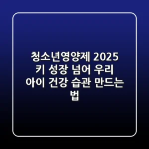 청소년영양제 2025, 키 성장 넘어 우리 아이 건강 습관 만드는 법