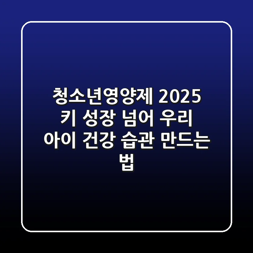청소년영양제 2025, 키 성장 넘어 우리 아이 건강 습관 만드는 법