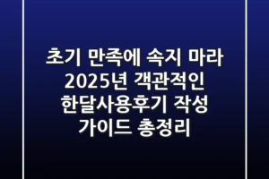 “초기 만족에 속지 마라”, 2025년 객관적인 한달사용후기 작성 가이드 총정리
