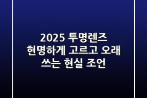 2025 투명렌즈, 현명하게 고르고 오래 쓰는 현실 조언