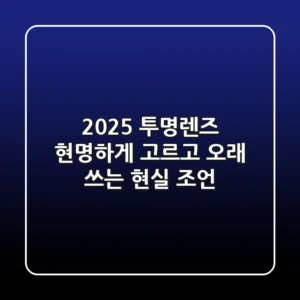 2025 투명렌즈, 현명하게 고르고 오래 쓰는 현실 조언
