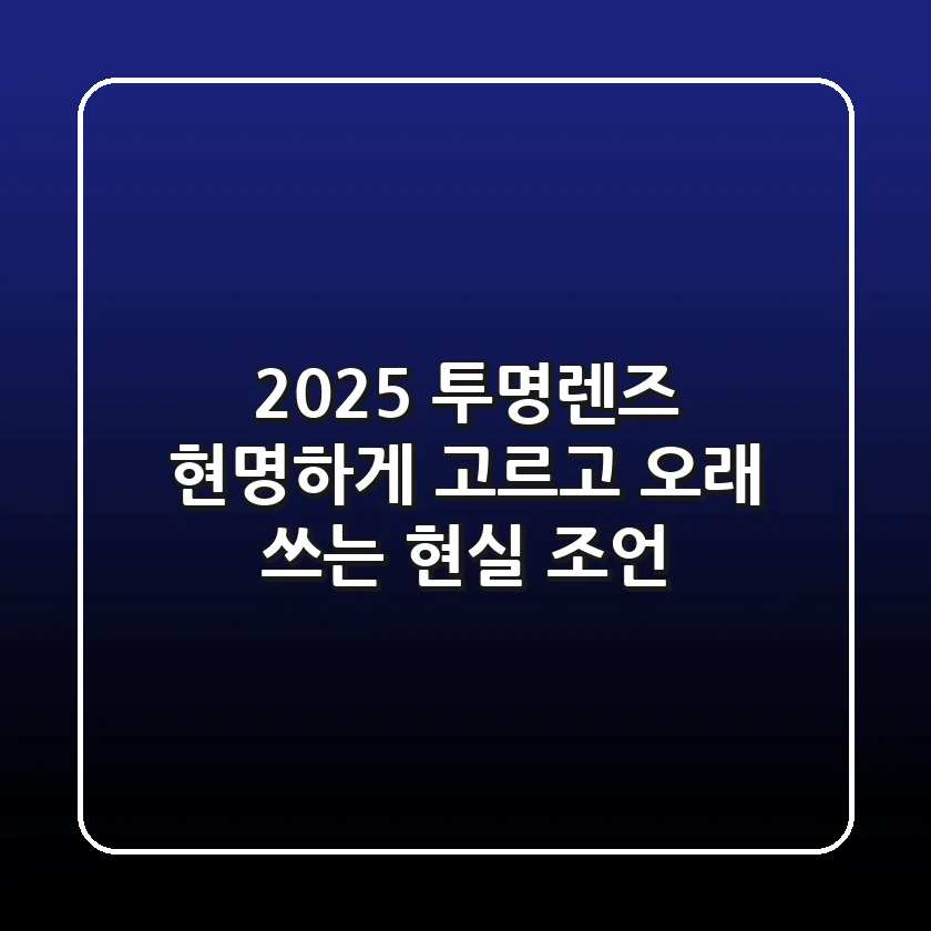 2025 투명렌즈, 현명하게 고르고 오래 쓰는 현실 조언