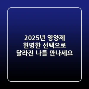 2025년 영양제, 현명한 선택으로 달라진 나를 만나세요