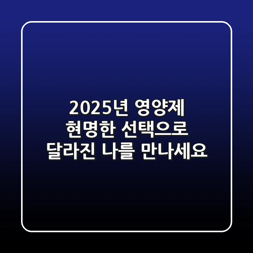 2025년 영양제, 현명한 선택으로 달라진 나를 만나세요