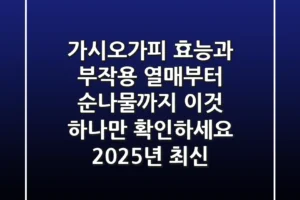 가시오가피 효능과 부작용, 열매부터 순나물까지 ‘이것’ 하나만 확인하세요 (2025년 최신)
